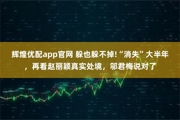 辉煌优配app官网 躲也躲不掉!“消失”大半年，再看赵丽颖真实处境，邬君梅说对了