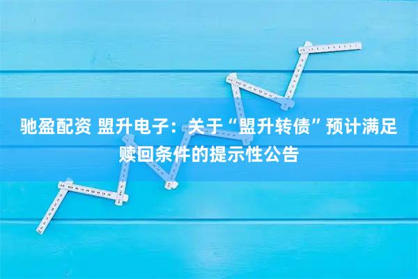 驰盈配资 盟升电子：关于“盟升转债”预计满足赎回条件的提示性公告