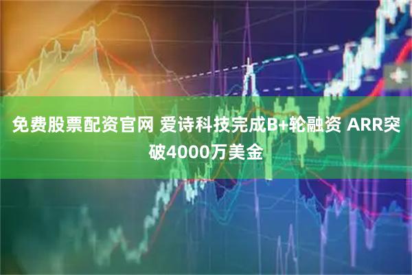 免费股票配资官网 爱诗科技完成B+轮融资 ARR突破4000万美金