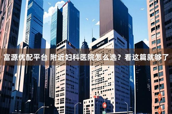 富源优配平台 附近妇科医院怎么选？看这篇就够了