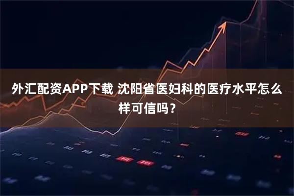 外汇配资APP下载 沈阳省医妇科的医疗水平怎么样可信吗？