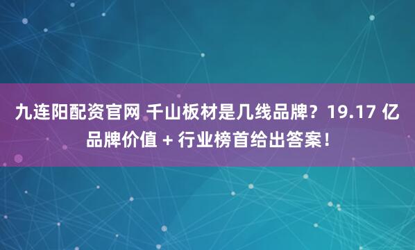 九连阳配资官网 千山板材是几线品牌？19.17 亿品牌价值 + 行业榜首给出答案！