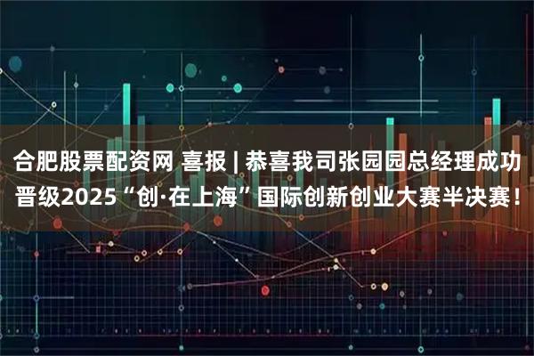 合肥股票配资网 喜报 | 恭喜我司张园园总经理成功晋级2025“创·在上海”国际创新创业大赛半决赛！