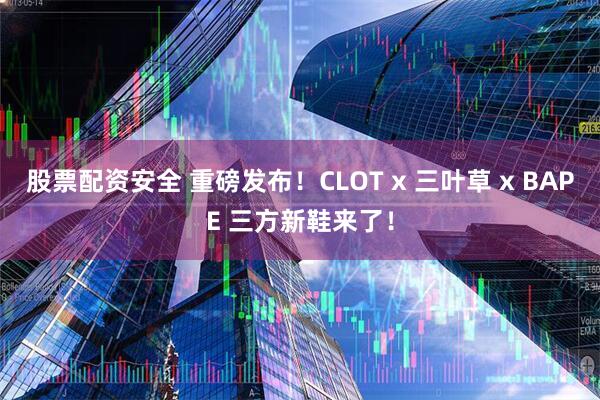 股票配资安全 重磅发布！CLOT x 三叶草 x BAPE 三方新鞋来了！