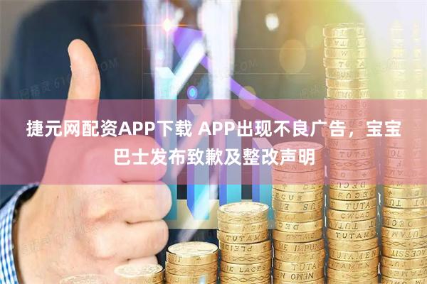 捷元网配资APP下载 APP出现不良广告，宝宝巴士发布致歉及整改声明
