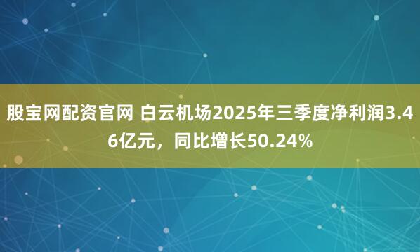 股宝网配资官网 白云机场2025年三季度净利润3.46亿元，同比增长50.24%