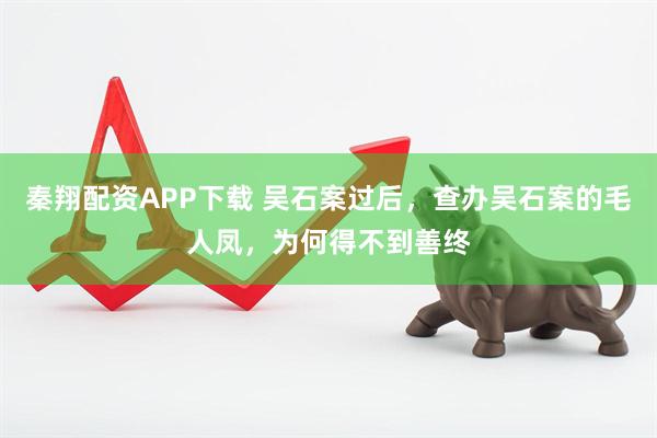 秦翔配资APP下载 吴石案过后，查办吴石案的毛人凤，为何得不到善终