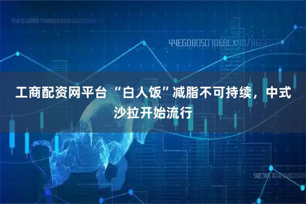 工商配资网平台 “白人饭”减脂不可持续，中式沙拉开始流行