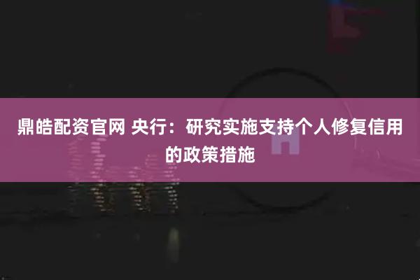 鼎皓配资官网 央行：研究实施支持个人修复信用的政策措施