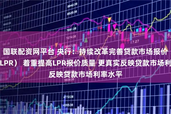 国联配资网平台 央行：持续改革完善贷款市场报价利率（LPR） 着重提高LPR报价质量 更真实反映贷款市场利率水平