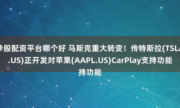 炒股配资平台哪个好 马斯克重大转变！传特斯拉(TSLA.US)正开发对苹果(AAPL.US)CarPlay支持功能