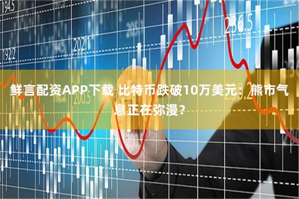 鲜言配资APP下载 比特币跌破10万美元：熊市气息正在弥漫？