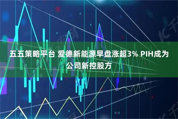 五五策略平台 爱德新能源早盘涨超3% PIH成为公司新控股方