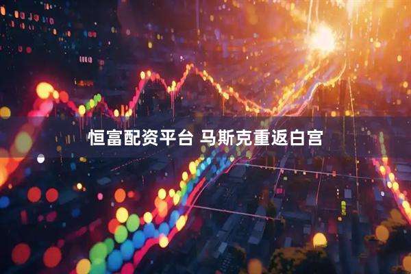 恒富配资平台 马斯克重返白宫