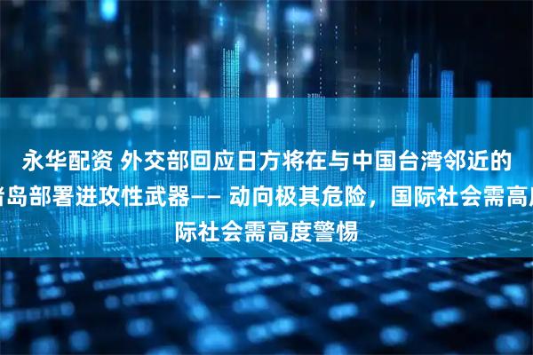 永华配资 外交部回应日方将在与中国台湾邻近的西南诸岛部署进攻性武器—— 动向极其危险，国际社会需高度警惕