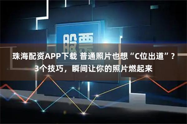 珠海配资APP下载 普通照片也想“C位出道”？3个技巧，瞬间让你的照片燃起来