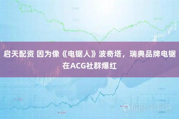 启天配资 因为像《电锯人》波奇塔，瑞典品牌电锯在ACG社群爆红