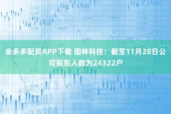 金多多配资APP下载 国林科技：截至11月28日公司股东人数为24322户