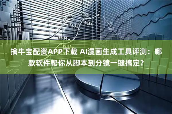 擒牛宝配资APP下载 AI漫画生成工具评测：哪款软件帮你从脚本到分镜一键搞定？