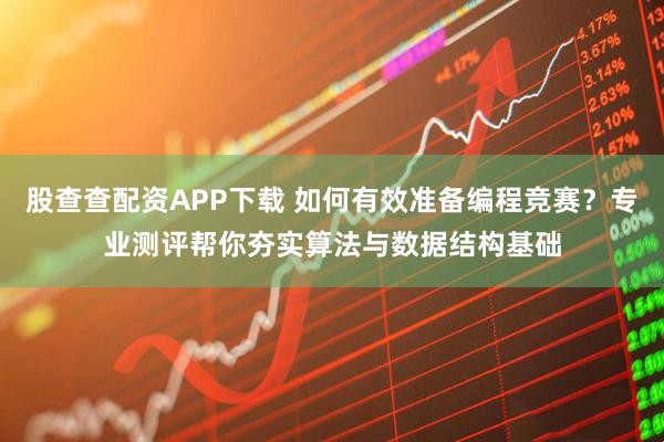 股查查配资APP下载 如何有效准备编程竞赛？专业测评帮你夯实算法与数据结构基础