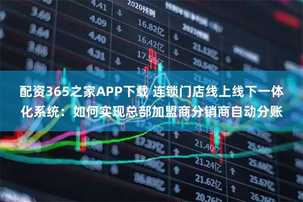 配资365之家APP下载 连锁门店线上线下一体化系统：如何实现总部加盟商分销商自动分账