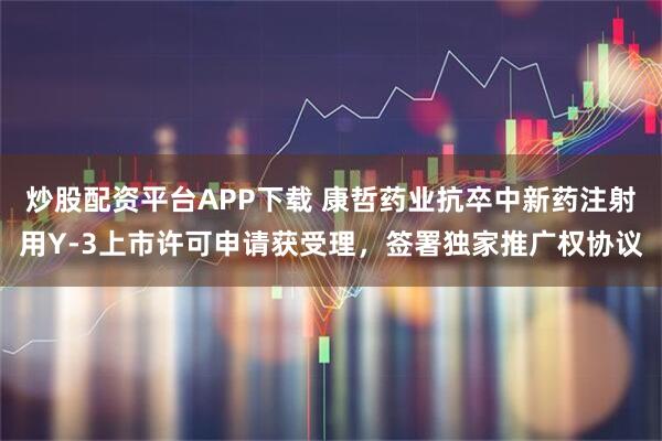 炒股配资平台APP下载 康哲药业抗卒中新药注射用Y-3上市许可申请获受理，签署独家推广权协议