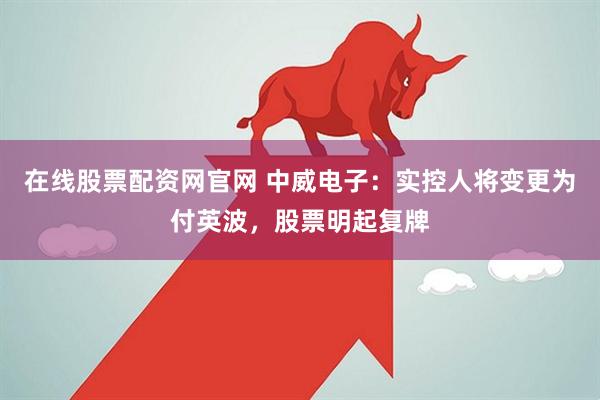 在线股票配资网官网 中威电子：实控人将变更为付英波，股票明起复牌