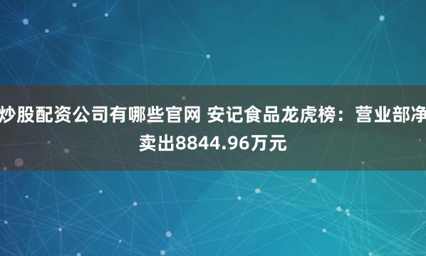 炒股配资公司有哪些官网 安记食品龙虎榜：营业部净卖出8844.96万元