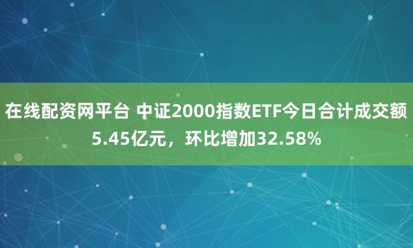在线配资网平台 中证2000指数ETF今日合计成交额5.45亿元，环比增加32.58%