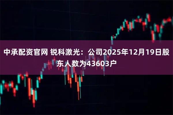 中承配资官网 锐科激光：公司2025年12月19日股东人数为43603户