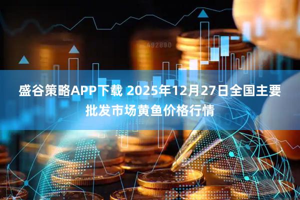 盛谷策略APP下载 2025年12月27日全国主要批发市场黄鱼价格行情