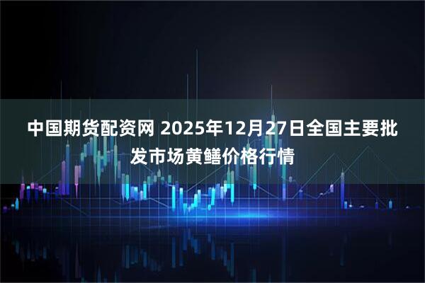 中国期货配资网 2025年12月27日全国主要批发市场黄鳝价格行情