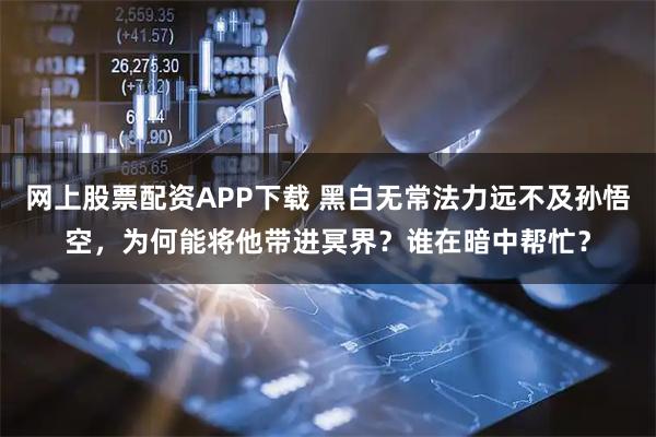 网上股票配资APP下载 黑白无常法力远不及孙悟空，为何能将他带进冥界？谁在暗中帮忙？