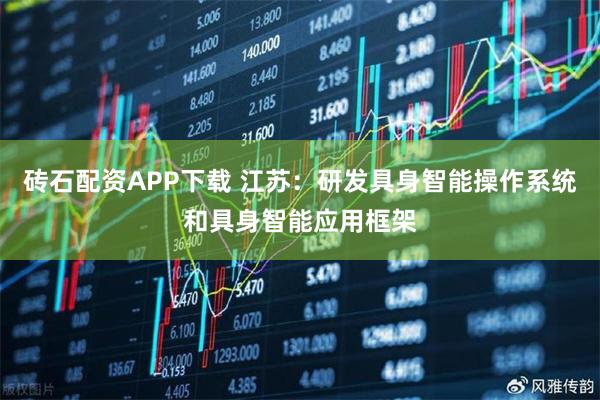 砖石配资APP下载 江苏：研发具身智能操作系统和具身智能应用框架