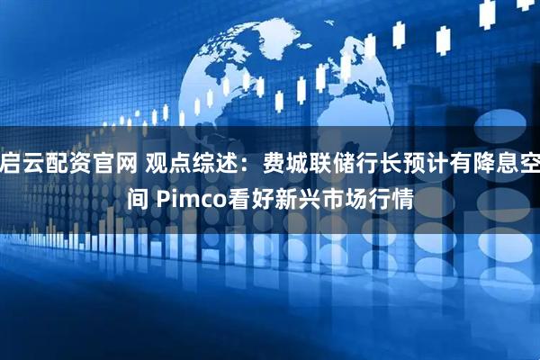 启云配资官网 观点综述：费城联储行长预计有降息空间 Pimco看好新兴市场行情