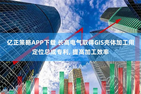 亿正策略APP下载 长高电气取得GIS壳体加工用定位总成专利, 提高加工效率
