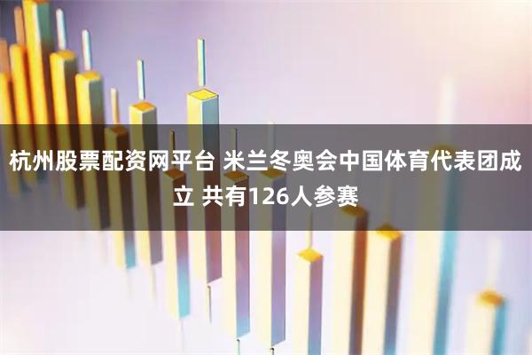 杭州股票配资网平台 米兰冬奥会中国体育代表团成立 共有126人参赛