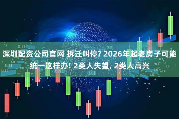 深圳配资公司官网 拆迁叫停? 2026年起老房子可能统一这样办! 2类人失望, 2类人高兴