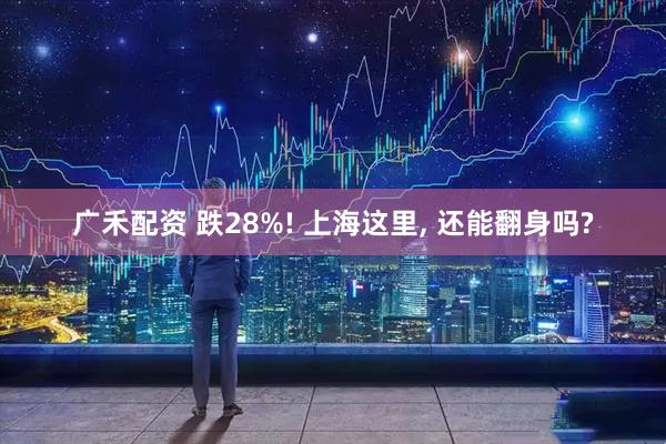 广禾配资 跌28%! 上海这里, 还能翻身吗?