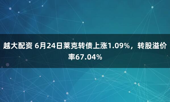 越大配资 6月24日莱克转债上涨1.09%，转股溢价率67.04%