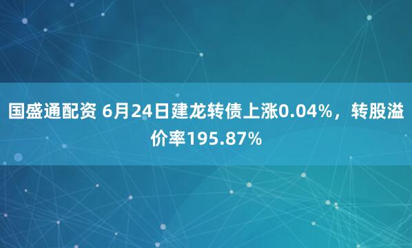 国盛通配资 6月24日建龙转债上涨0.04%，转股溢价率195.87%