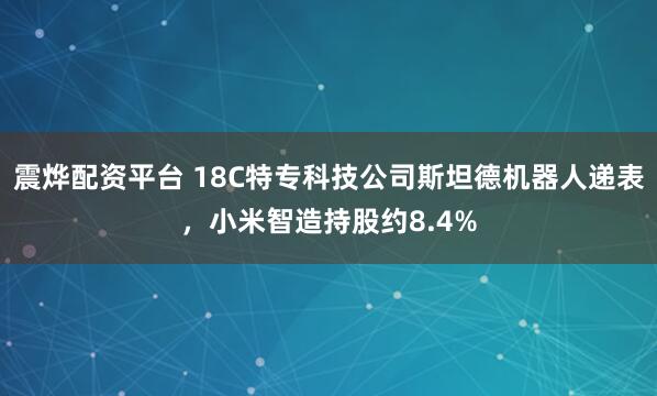 震烨配资平台 18C特专科技公司斯坦德机器人递表，小米智造持股约8.4%