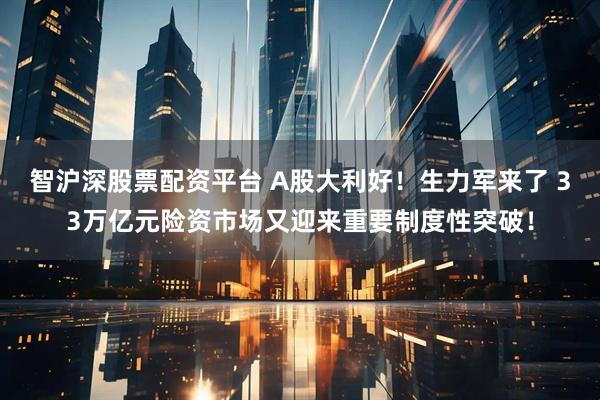 智沪深股票配资平台 A股大利好！生力军来了 33万亿元险资市场又迎来重要制度性突破！