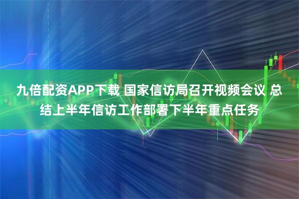 九倍配资APP下载 国家信访局召开视频会议 总结上半年信访工作部署下半年重点任务