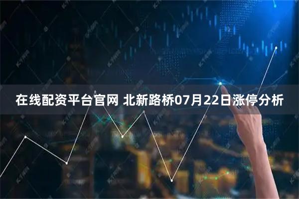 在线配资平台官网 北新路桥07月22日涨停分析
