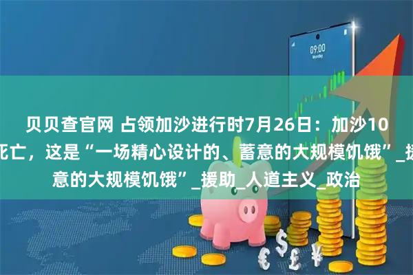 贝贝查官网 占领加沙进行时7月26日：加沙10万儿童面临大规模死亡，这是“一场精心设计的、蓄意的大规模饥饿”_援助_人道主义_政治