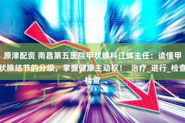 原津配资 南昌第五医院甲状腺科江辉主任：读懂甲状腺结节的分级，掌握健康主动权！_治疗_进行_检查