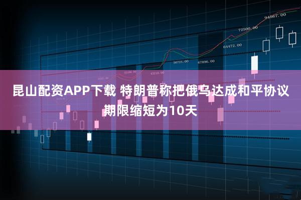 昆山配资APP下载 特朗普称把俄乌达成和平协议期限缩短为10天