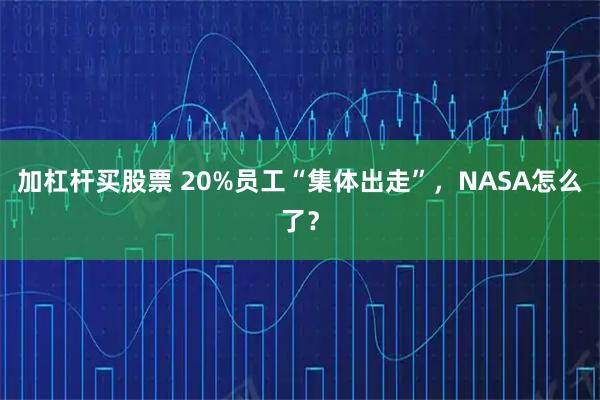 加杠杆买股票 20%员工“集体出走”，NASA怎么了？