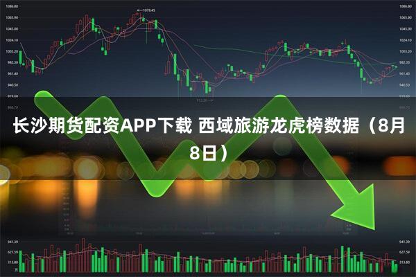 长沙期货配资APP下载 西域旅游龙虎榜数据（8月8日）